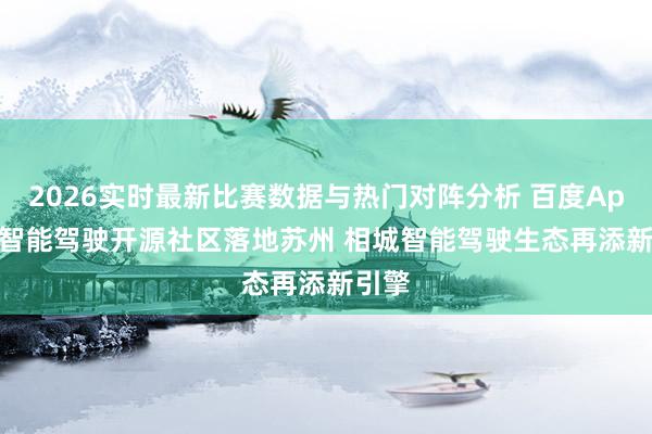 2026实时最新比赛数据与热门对阵分析 百度Apollo智能驾驶开源社区落地苏州 相城智能驾驶生态再添新引擎