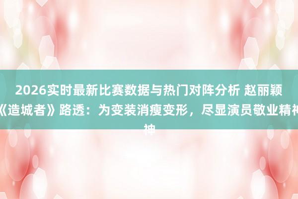 2026实时最新比赛数据与热门对阵分析 赵丽颖《造城者》路透:为变装消瘦变形,尽显演员敬业精神