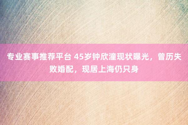 专业赛事推荐平台 45岁钟欣潼现状曝光，曾历失败婚配，现居上海仍只身