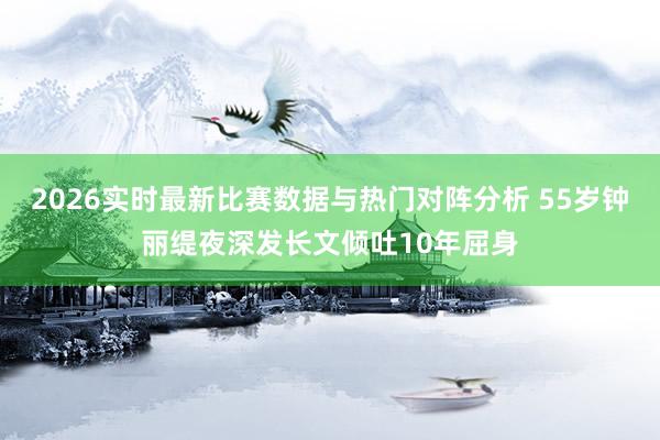 2026实时最新比赛数据与热门对阵分析 55岁钟丽缇夜深发长文倾吐10年屈身