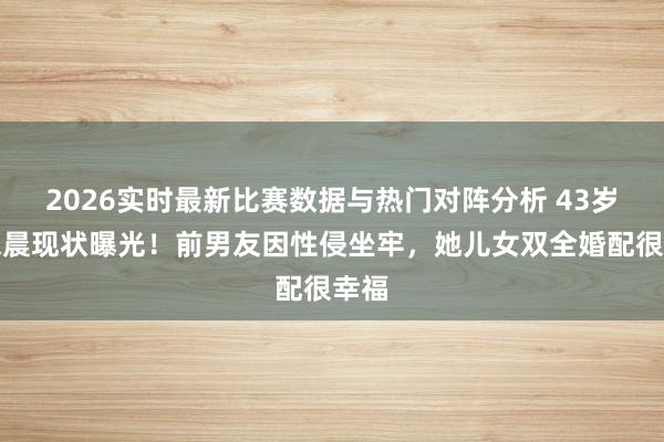 2026实时最新比赛数据与热门对阵分析 43岁林依晨现状曝光!前男友因性侵坐牢,她儿女双全婚配很幸福