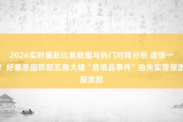 2026实时最新比赛数据与热门对阵分析 虚惊一场!好意思国防部五角大楼“危境品事件”由失实警报激励