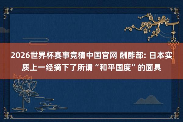 2026世界杯赛事竞猜中国官网 酬酢部: 日本实质上一经摘下了所谓“和平国度”的面具