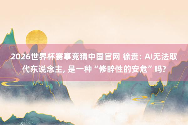 2026世界杯赛事竞猜中国官网 徐贲: AI无法取代东说念主, 是一种“修辞性的安危”吗?