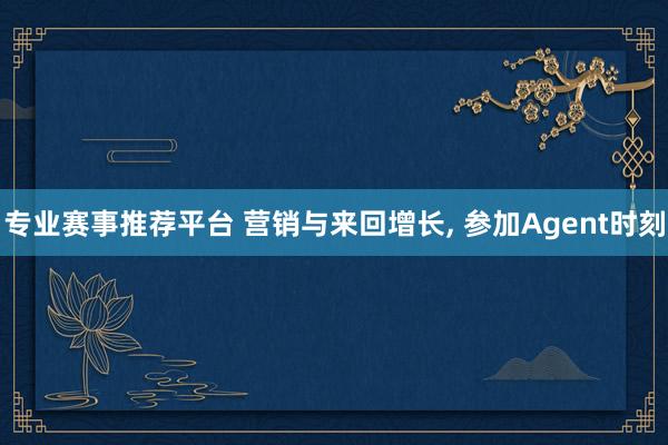 专业赛事推荐平台 营销与来回增长, 参加Agent时刻
