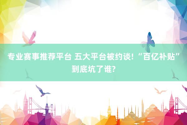 专业赛事推荐平台 五大平台被约谈! “百亿补贴”到底坑了谁?