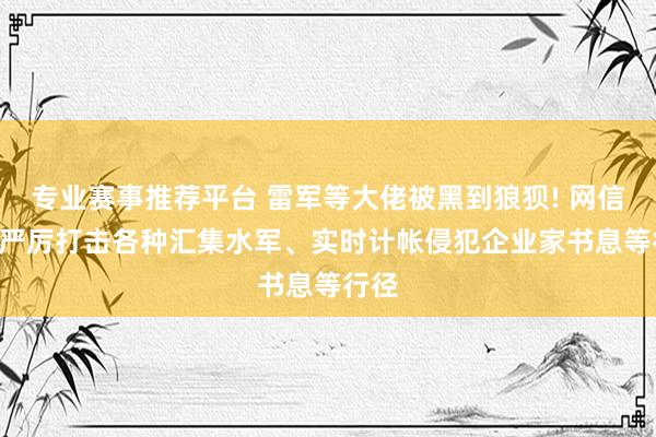 专业赛事推荐平台 雷军等大佬被黑到狼狈! 网信办: 严厉打击各种汇集水军、实时计帐侵犯企业家书息等行径
