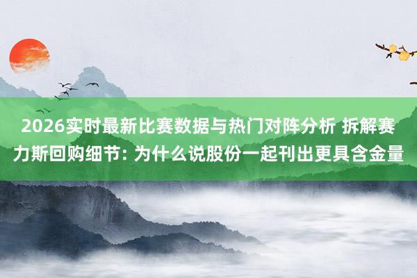 2026实时最新比赛数据与热门对阵分析 拆解赛力斯回购细节: 为什么说股份一起刊出更具含金量