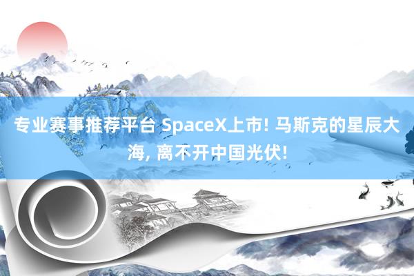专业赛事推荐平台 SpaceX上市! 马斯克的星辰大海, 离不开中国光伏!
