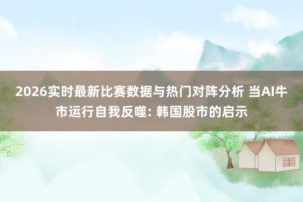 2026实时最新比赛数据与热门对阵分析 当AI牛市运行自我反噬: 韩国股市的启示