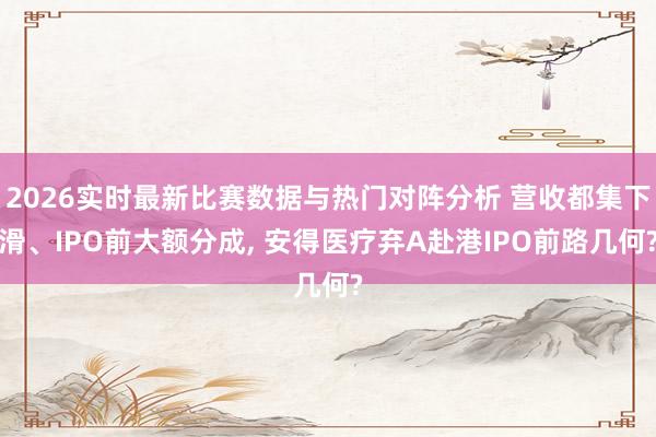 2026实时最新比赛数据与热门对阵分析 营收都集下滑、IPO前大额分成, 安得医疗弃A赴港IPO前路几何?