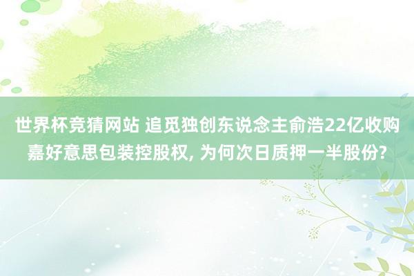 世界杯竞猜网站 追觅独创东说念主俞浩22亿收购嘉好意思包装控股权， 为何次日质押一半股份?