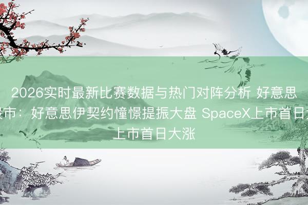 2026实时最新比赛数据与热门对阵分析 好意思国股市:好意思伊契约憧憬提振大盘 SpaceX上市首日大涨