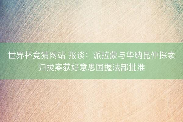 世界杯竞猜网站 报谈:派拉蒙与华纳昆仲探索归拢案获好意思国握法部批准