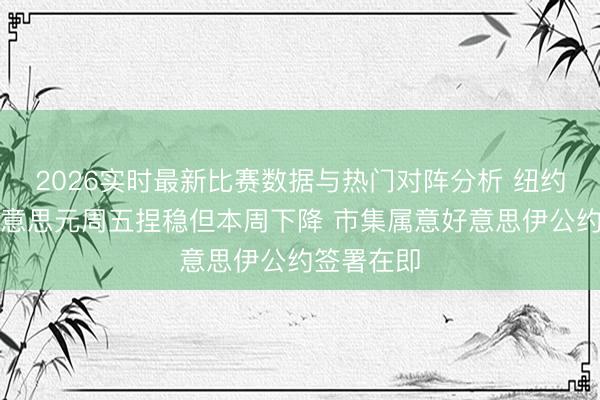 2026实时最新比赛数据与热门对阵分析 纽约汇市:好意思元周五捏稳但本周下降 市集属意好意思伊公约签署在即