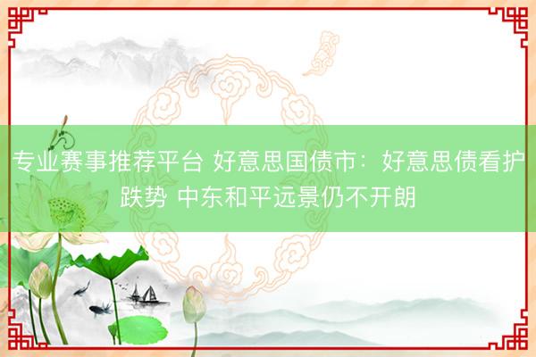 专业赛事推荐平台 好意思国债市：好意思债看护跌势 中东和平远景仍不开朗