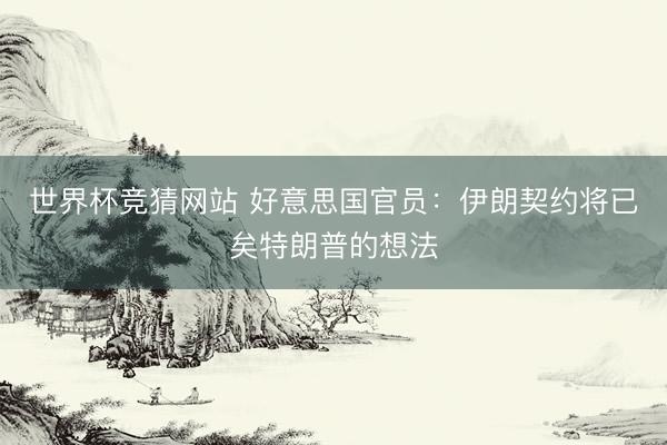 世界杯竞猜网站 好意思国官员:伊朗契约将已矣特朗普的想法