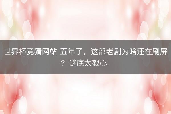 世界杯竞猜网站 五年了,这部老剧为啥还在刷屏?谜底太戳心!