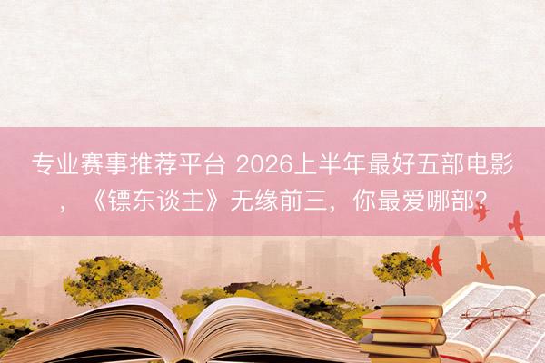 专业赛事推荐平台 2026上半年最好五部电影,《镖东谈主》无缘前三,你最爱哪部?