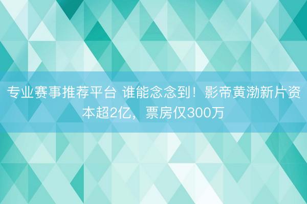 专业赛事推荐平台 谁能念念到!影帝黄渤新片资本超2亿,票房仅300万