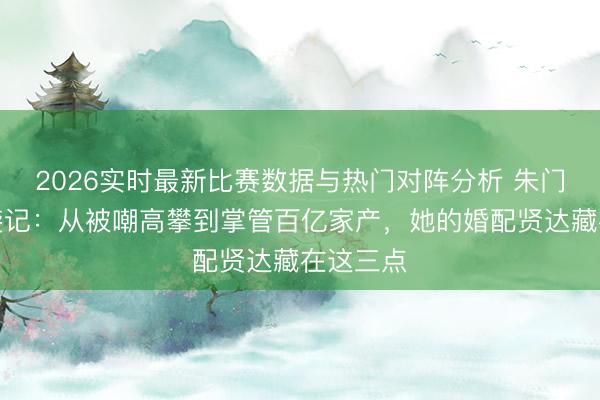 2026实时最新比赛数据与热门对阵分析 朱门媳妇逆袭记:从被嘲高攀到掌管百亿家产,她的婚配贤达藏在这三点