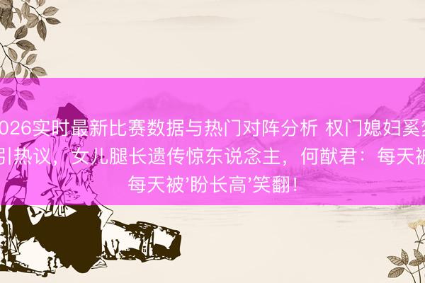 2026实时最新比赛数据与热门对阵分析 权门媳妇奚梦瑶红毯造型再引热议，女儿腿长遗传惊东说念主，何猷君：每天被'盼长高'笑翻！