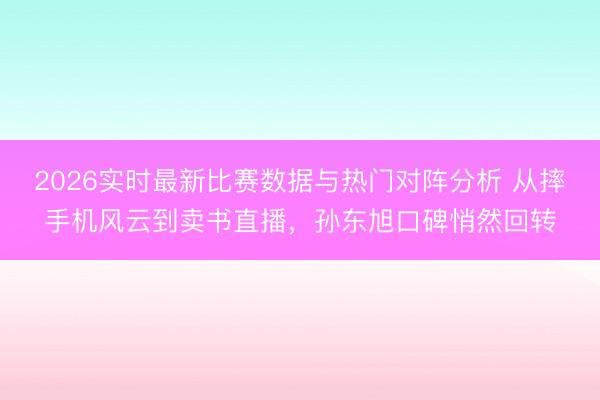 2026实时最新比赛数据与热门对阵分析 从摔手机风云到卖书直播,孙东旭口碑悄然回转
