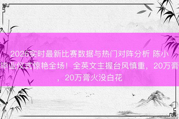 2026实时最新比赛数据与热门对阵分析 陈小春小犬子毕业仪式惊艳全场!全英文主握台风慎重,20万膏火没白花
