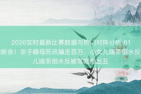 2026实时最新比赛数据与热门对阵分析 81岁老戏骨含泪断亲!宗子瞒母死讯骗走百万,小女儿端茶倒水反被骂吃相出丑