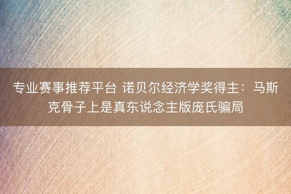 专业赛事推荐平台 诺贝尔经济学奖得主:马斯克骨子上是真东说念主版庞氏骗局
