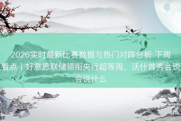 2026实时最新比赛数据与热门对阵分析 下周外盘看点丨好意思联储领衔央行超等周,沃什首秀会说什么