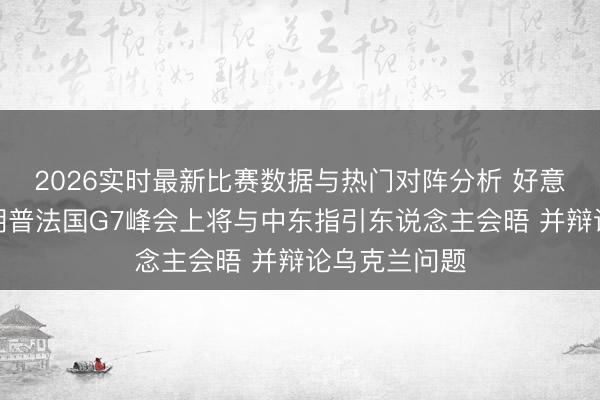 2026实时最新比赛数据与热门对阵分析 好意思官员:特朗普法国G7峰会上将与中东指引东说念主会晤 并辩论乌克兰问题