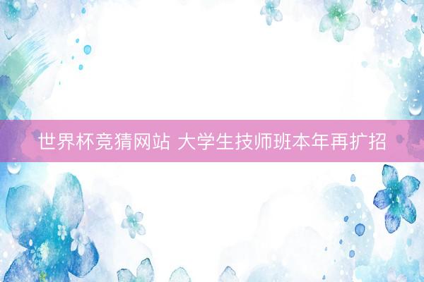 世界杯竞猜网站 大学生技师班本年再扩招