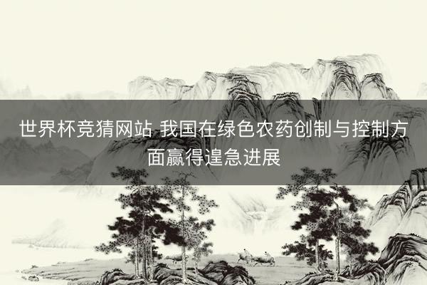 世界杯竞猜网站 我国在绿色农药创制与控制方面赢得遑急进展