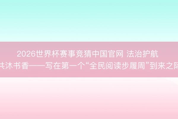 2026世界杯赛事竞猜中国官网 法治护航 共沐书香——写在第一个“全民阅读步履周”到来之际