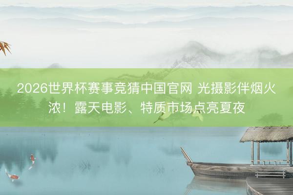 2026世界杯赛事竞猜中国官网 光摄影伴烟火浓!露天电影、特质市场点亮夏夜