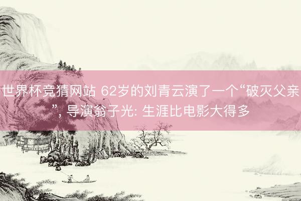 世界杯竞猜网站 62岁的刘青云演了一个“破灭父亲”, 导演翁子光: 生涯比电影大得多