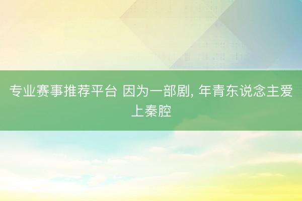 专业赛事推荐平台 因为一部剧, 年青东说念主爱上秦腔