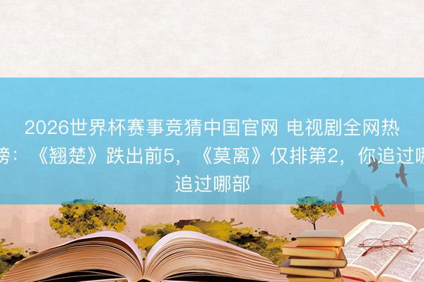 2026世界杯赛事竞猜中国官网 电视剧全网热度榜:《翘楚》跌出前5,《莫离》仅排第2,你追过哪部