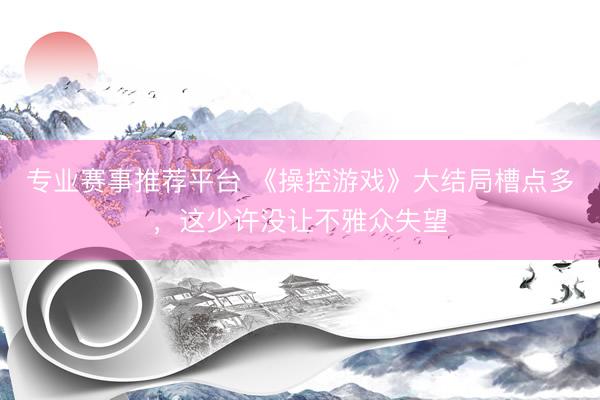专业赛事推荐平台 《操控游戏》大结局槽点多,这少许没让不雅众失望