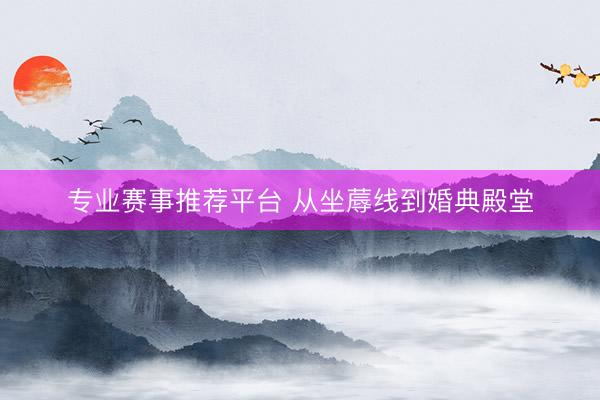 专业赛事推荐平台 从坐蓐线到婚典殿堂