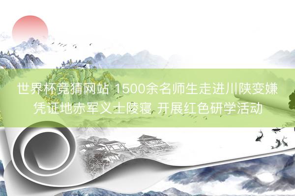 世界杯竞猜网站 1500余名师生走进川陕变嫌凭证地赤军义士陵寝 开展红色研学活动