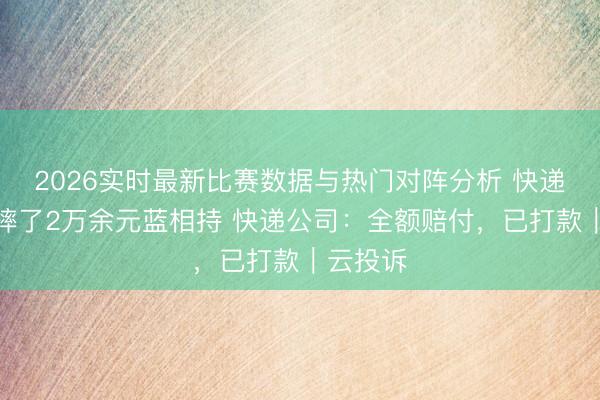 2026实时最新比赛数据与热门对阵分析 快递员失手摔了2万余元蓝相持 快递公司:全额赔付,已打款|云投诉