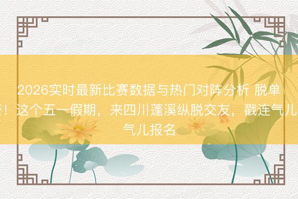 2026实时最新比赛数据与热门对阵分析 脱单预警!这个五一假期,来四川蓬溪纵脱交友,戳连气儿报名