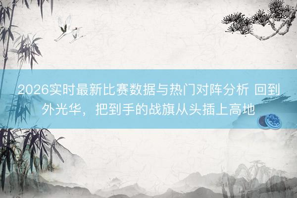 2026实时最新比赛数据与热门对阵分析 回到外光华,把到手的战旗从头插上高地