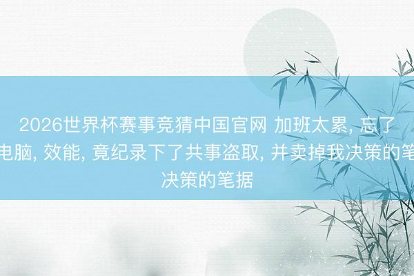 2026世界杯赛事竞猜中国官网 加班太累, 忘了关电脑, 效能, 竟纪录下了共事盗取, 并卖掉我决策的笔据