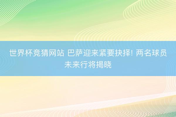 世界杯竞猜网站 巴萨迎来紧要抉择! 两名球员未来行将揭晓