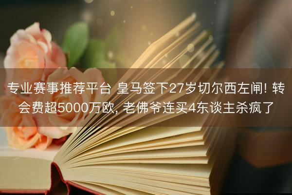 专业赛事推荐平台 皇马签下27岁切尔西左闸! 转会费超5000万欧, 老佛爷连买4东谈主杀疯了