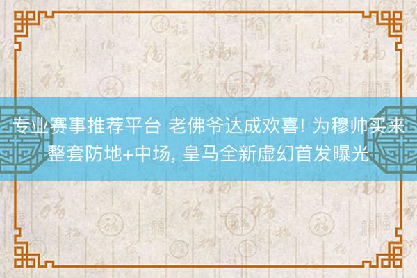 专业赛事推荐平台 老佛爷达成欢喜! 为穆帅买来整套防地+中场, 皇马全新虚幻首发曝光