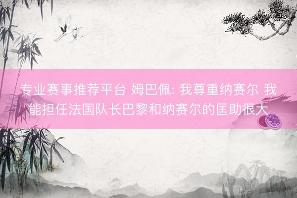 专业赛事推荐平台 姆巴佩: 我尊重纳赛尔 我能担任法国队长巴黎和纳赛尔的匡助很大